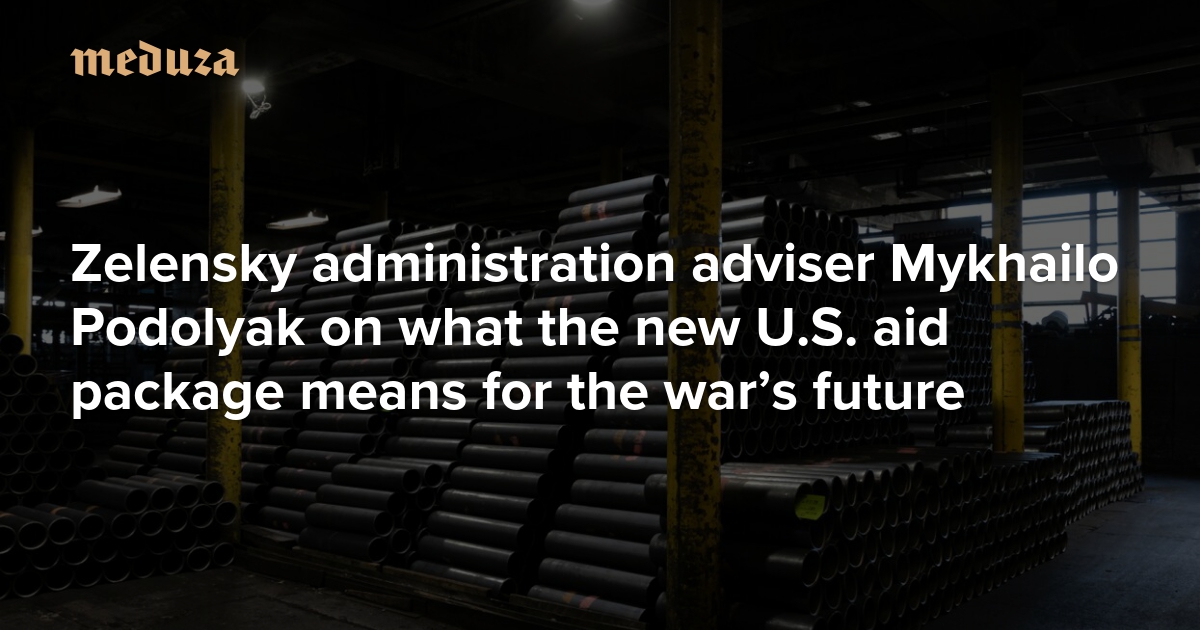  ‘A watershed moment’ Zelensky administration adviser Mykhailo Podolyak on what the new U.S. aid package means for the war’s future — Meduza 