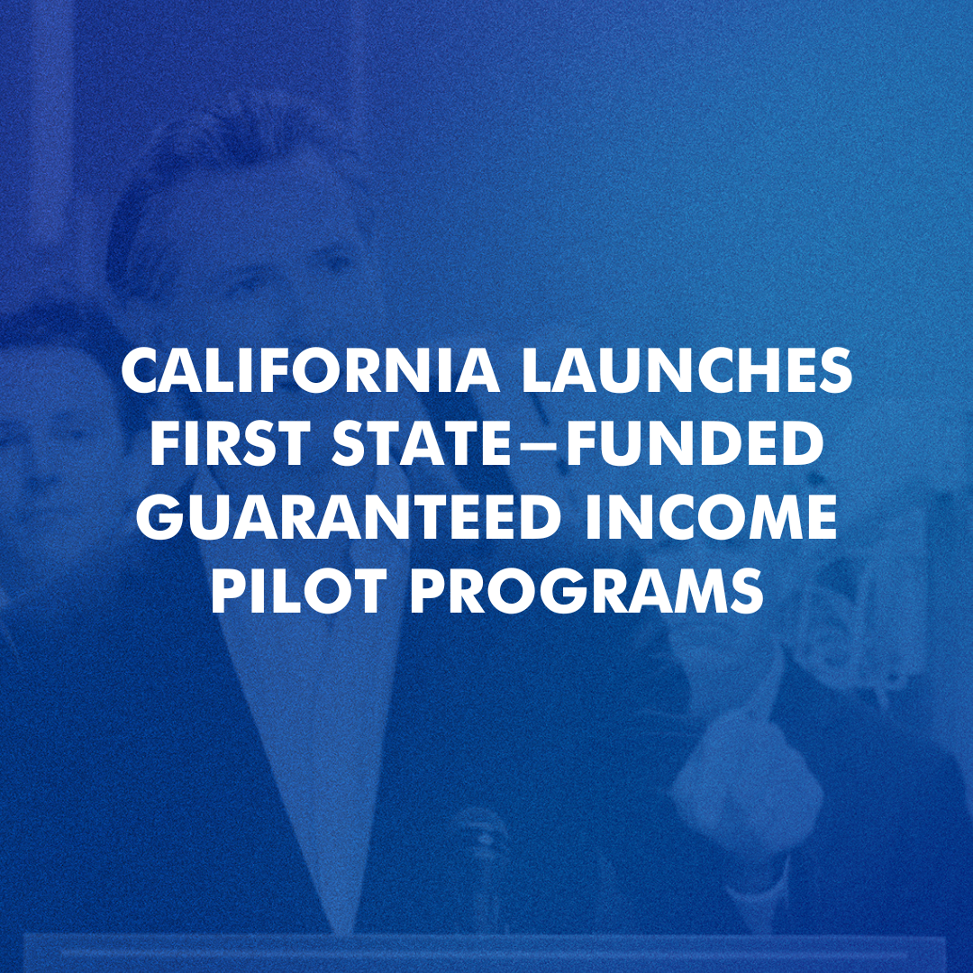  CALIFORNIA LAUNCHES FIRST STATE-FUNDED GUARANTEED INCOME PILOT PROGRAMS 